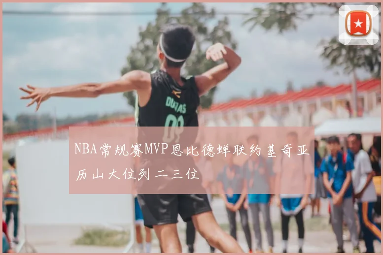 NBA常规赛MVP恩比德蝉联约基奇亚历山大位列二三位