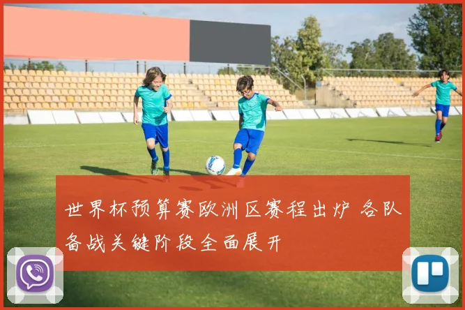世界杯预算赛欧洲区赛程出炉 各队备战关键阶段全面展开