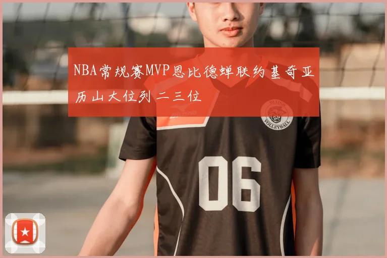 NBA常规赛MVP恩比德蝉联约基奇亚历山大位列二三位