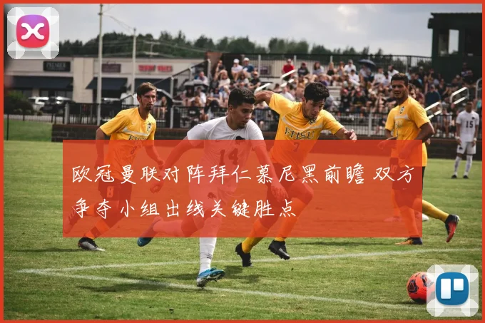 欧冠曼联对阵拜仁慕尼黑前瞻 双方争夺小组出线关键胜点