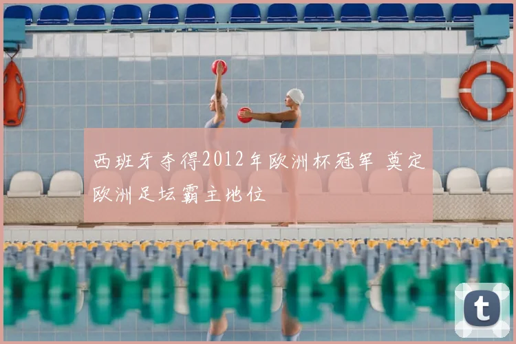 西班牙夺得2012年欧洲杯冠军 奠定欧洲足坛霸主地位