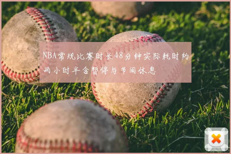 NBA常规比赛时长48分钟实际耗时约两小时半含暂停与节间休息