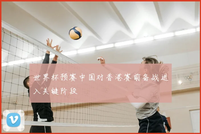 世界杯预赛中国对香港赛前备战进入关键阶段