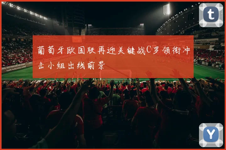 葡萄牙欧国联再迎关键战C罗领衔冲击小组出线前景