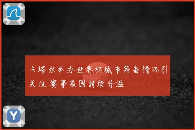 卡塔尔举办世界杯城市筹备情况引关注 赛事氛围持续升温