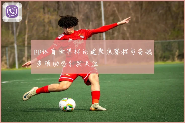 pp体育世界杯论道聚焦赛程与备战 多项动态引发关注