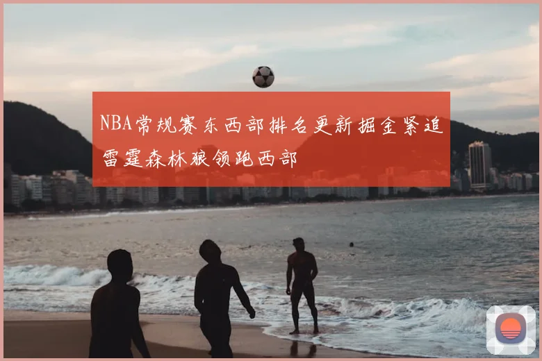 NBA常规赛东西部排名更新掘金紧追雷霆森林狼领跑西部