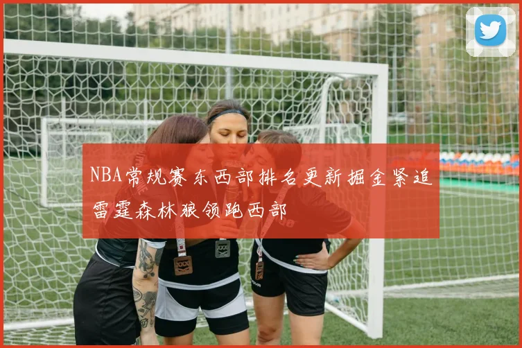 NBA常规赛东西部排名更新掘金紧追雷霆森林狼领跑西部