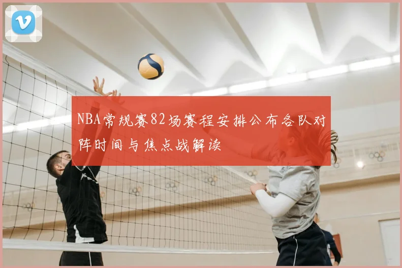 NBA常规赛82场赛程安排公布各队对阵时间与焦点战解读