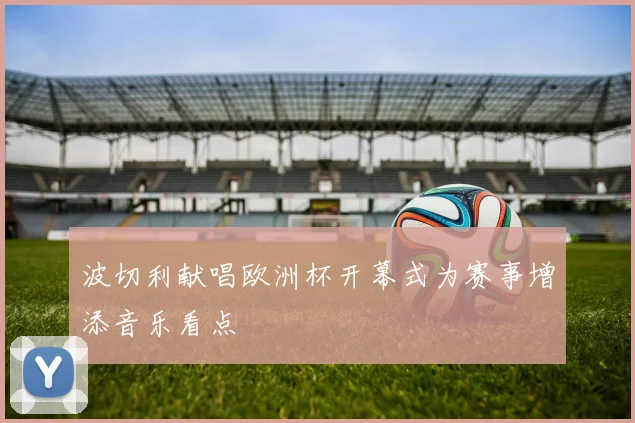 波切利献唱欧洲杯开幕式为赛事增添音乐看点