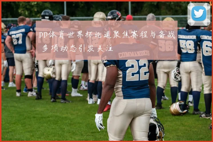 pp体育世界杯论道聚焦赛程与备战 多项动态引发关注