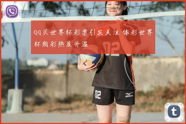 qq买世界杯彩票引发关注 体彩世界杯购彩热度升温