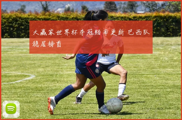 大赢家世界杯夺冠赔率更新 巴西队稳居榜首