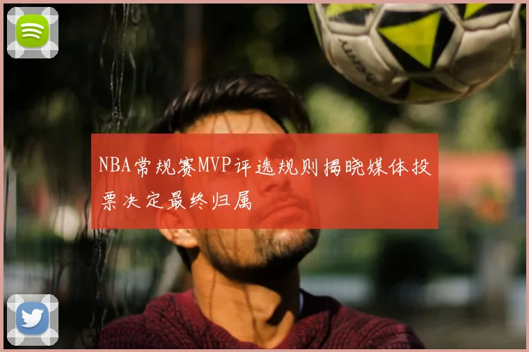 NBA常规赛MVP评选规则揭晓媒体投票决定最终归属