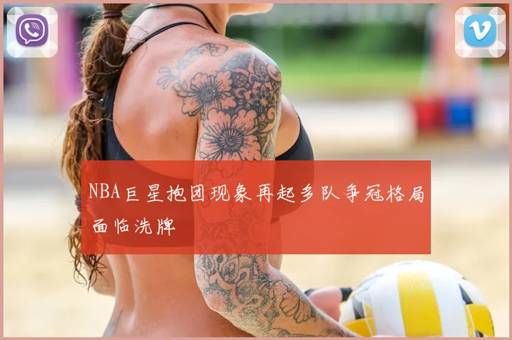NBA巨星抱团现象再起多队争冠格局面临洗牌