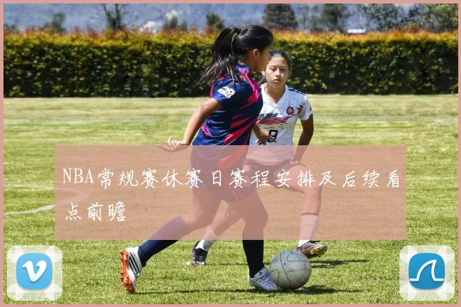 NBA常规赛休赛日赛程安排及后续看点前瞻
