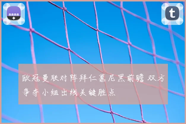 欧冠曼联对阵拜仁慕尼黑前瞻 双方争夺小组出线关键胜点
