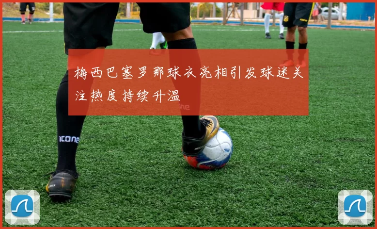 梅西巴塞罗那球衣亮相引发球迷关注热度持续升温