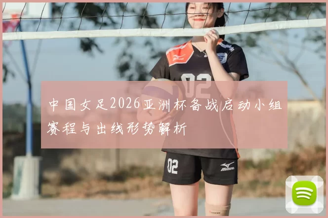 中国女足2026亚洲杯备战启动小组赛程与出线形势解析