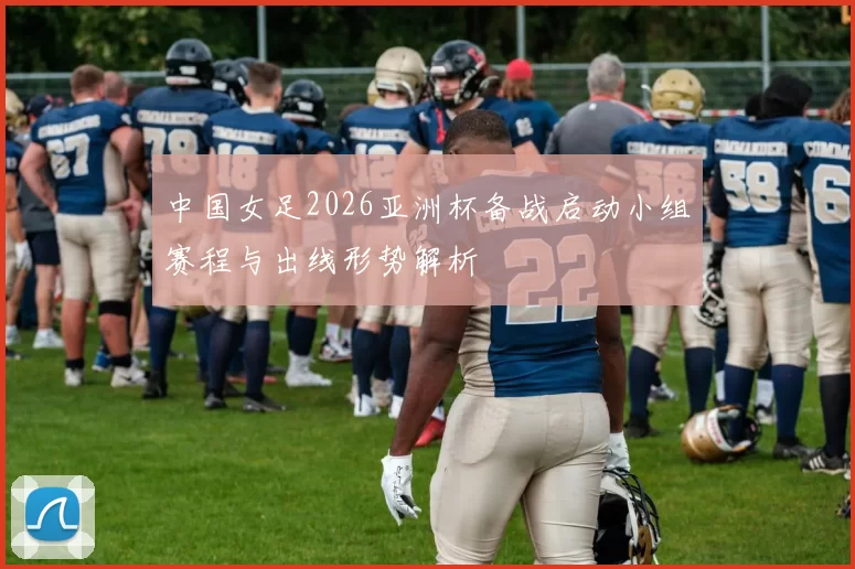 中国女足2026亚洲杯备战启动小组赛程与出线形势解析