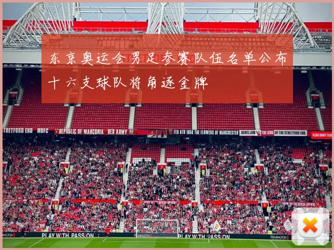 东京奥运会男足参赛队伍名单公布十六支球队将角逐金牌
