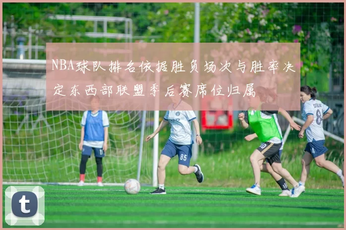 NBA球队排名依据胜负场次与胜率决定东西部联盟季后赛席位归属