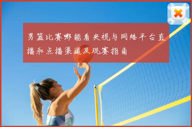 男篮比赛哪能看央视与网络平台直播和点播渠道及观赛指南