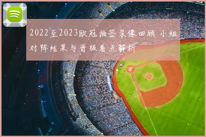 2022至2023欧冠抽签录像回顾 小组对阵结果与晋级看点解析