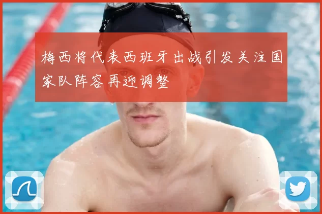 梅西将代表西班牙出战引发关注国家队阵容再迎调整