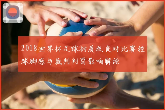 2018世界杯足球材质改良对比赛控球脚感与裁判判罚影响解读