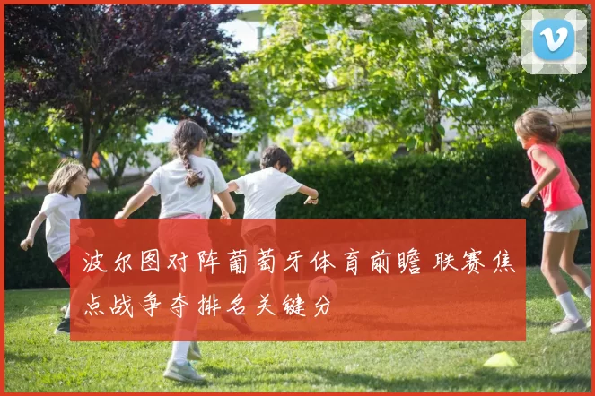 波尔图对阵葡萄牙体育前瞻 联赛焦点战争夺排名关键分