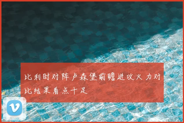比利时对阵卢森堡前瞻进攻火力对比结果看点十足