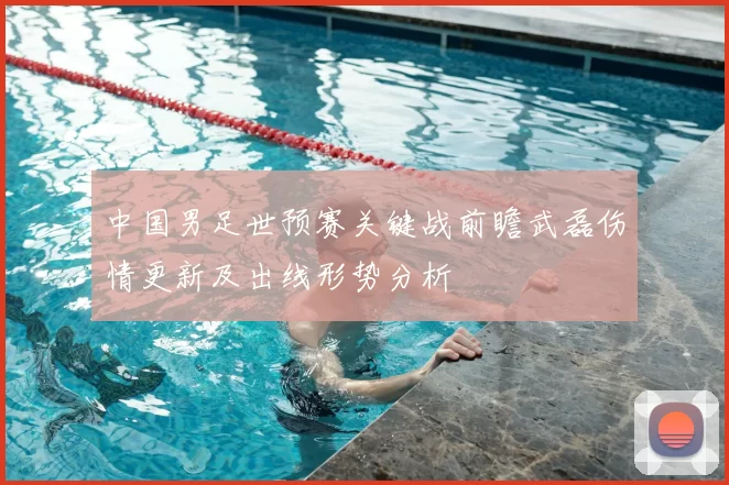 中国男足世预赛关键战前瞻武磊伤情更新及出线形势分析