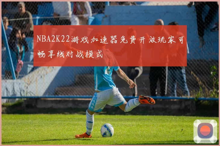 NBA2K22游戏加速器免费开放玩家可畅享线对战模式