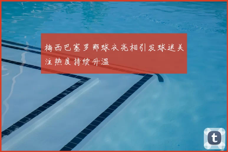 梅西巴塞罗那球衣亮相引发球迷关注热度持续升温