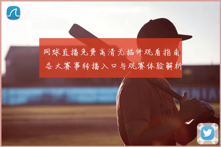 网球直播免费高清无插件观看指南 各大赛事转播入口与观赛体验解析