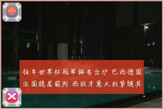 往年世界杯冠军排名出炉 巴西德国法国稳居前列 西班牙意大利紧随其后