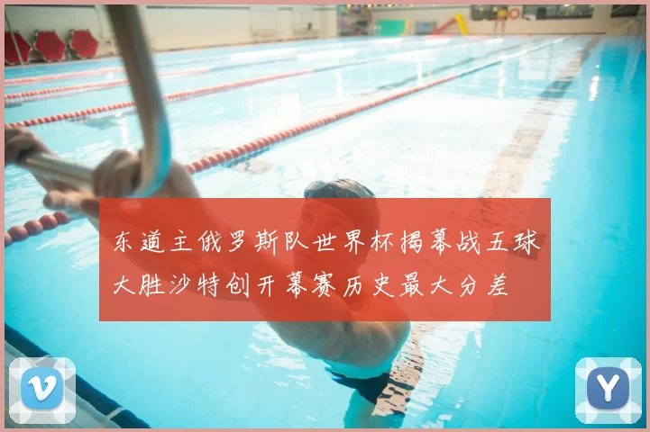 东道主俄罗斯队世界杯揭幕战五球大胜沙特创开幕赛历史最大分差