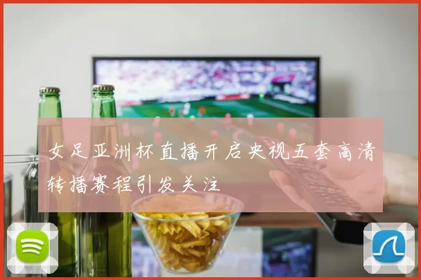 女足亚洲杯直播开启央视五套高清转播赛程引发关注