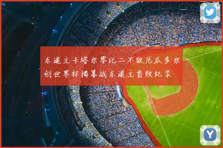 东道主卡塔尔零比二不敌厄瓜多尔创世界杯揭幕战东道主首败纪录