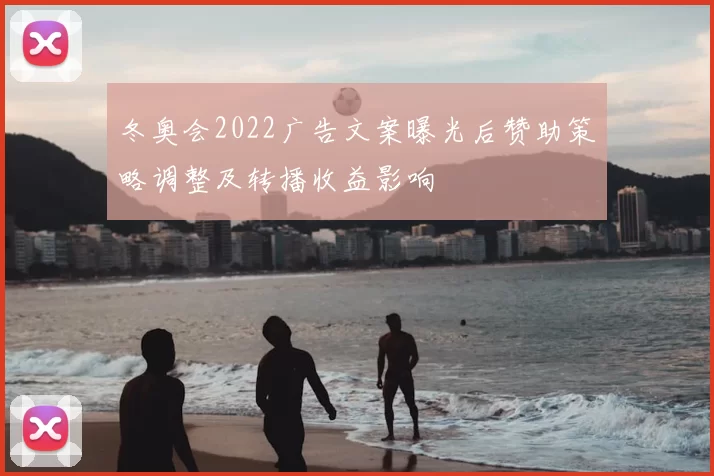 冬奥会2022广告文案曝光后赞助策略调整及转播收益影响