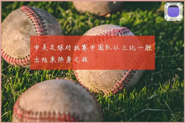 中美足球对抗赛中国队以三比一胜出结束热身之旅