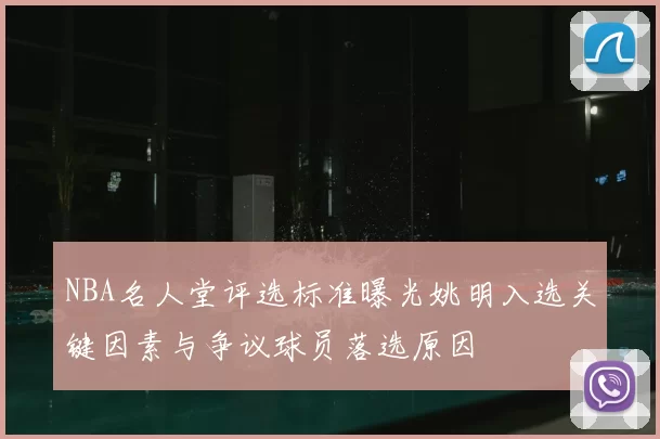 NBA名人堂评选标准曝光姚明入选关键因素与争议球员落选原因