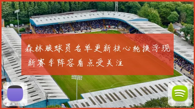 森林狼球员名单更新核心轮换浮现 新赛季阵容看点受关注