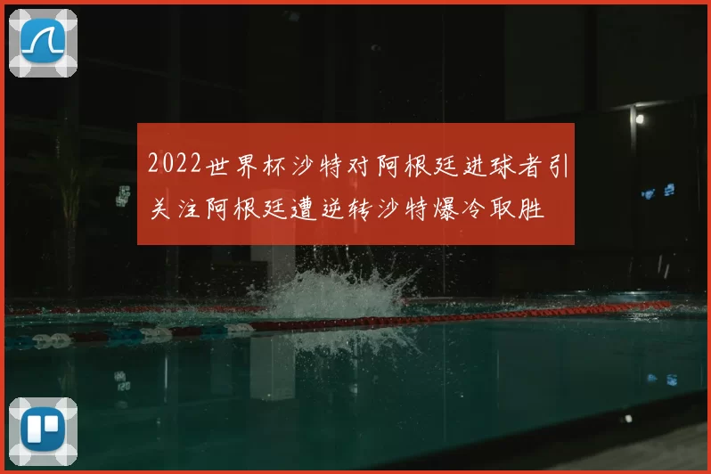 2022世界杯沙特对阿根廷进球者引关注阿根廷遭逆转沙特爆冷取胜