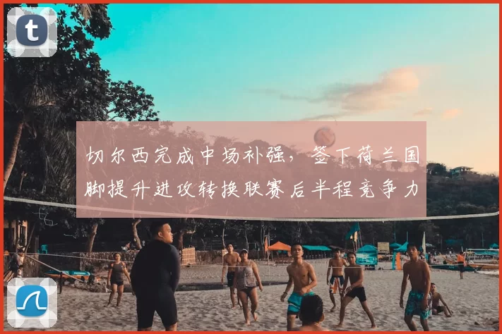 切尔西完成中场补强,签下荷兰国脚提升进攻转换联赛后半程竞争力增强
