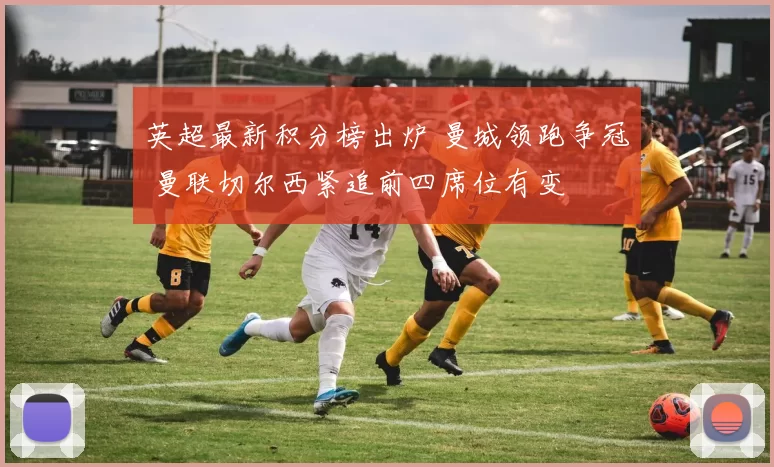英超最新积分榜出炉 曼城领跑争冠 曼联切尔西紧追前四席位有变