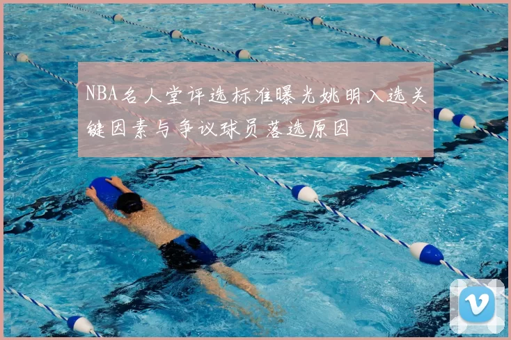 NBA名人堂评选标准曝光姚明入选关键因素与争议球员落选原因