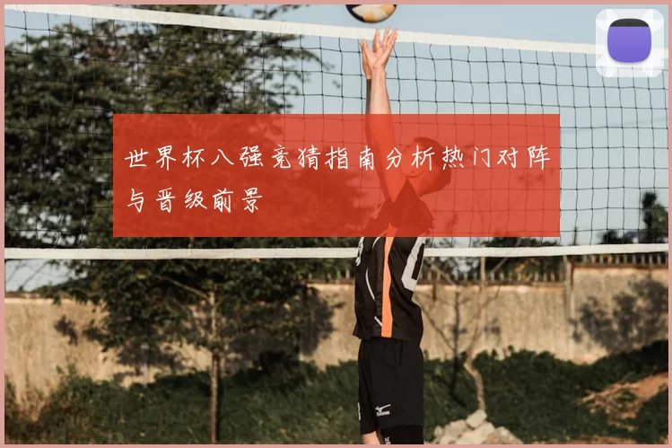 世界杯八强竞猜指南分析热门对阵与晋级前景
