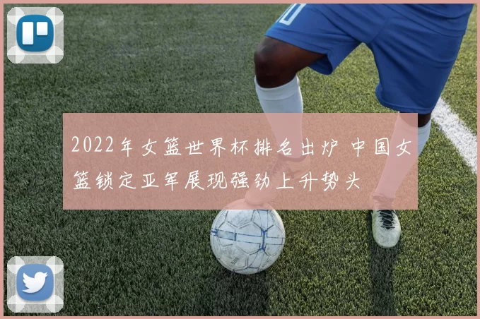 2022年女篮世界杯排名出炉 中国女篮锁定亚军展现强劲上升势头
